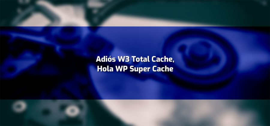 Cmbiando a WP Super Cache. Una solución tras fallos y problemas con W3 total Cache